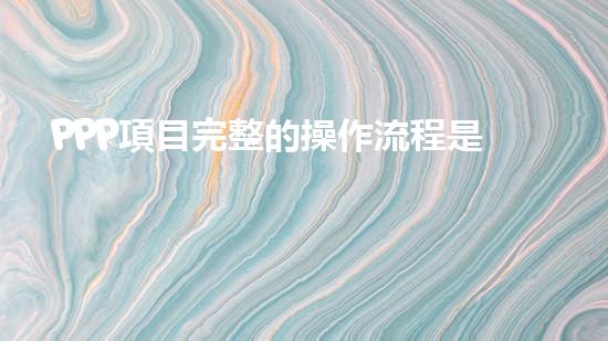 PPP項目完整的操作流程是什么？、、、、、（ppp項目如何操作）
